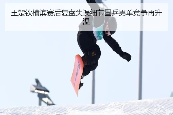 王楚钦横滨赛后复盘失误细节国乒男单竞争再升温