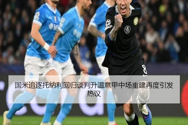 国米追逐托纳利回归谈判升温意甲中场重建再度引发热议