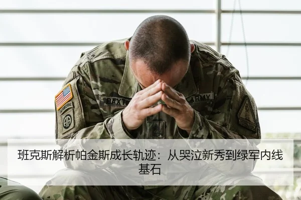 班克斯解析帕金斯成长轨迹：从哭泣新秀到绿军内线基石