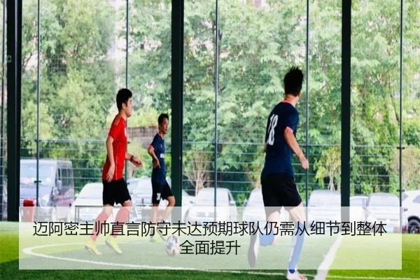 迈阿密主帅直言防守未达预期球队仍需从细节到整体全面提升